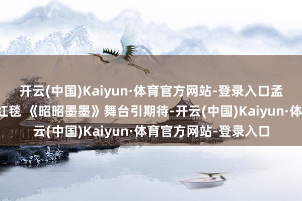 开云(中国)Kaiyun·体育官方网站-登录入口孟子义李昀锐张萌亮相红毯 《昭昭墨墨》舞台引期待-开云(中国)Kaiyun·体育官方网站-登录入口