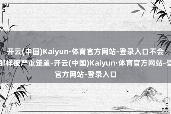 开云(中国)Kaiyun·体育官方网站-登录入口不会像低层那样被严重笼罩-开云(中国)Kaiyun·体育官方网站-登录入口
