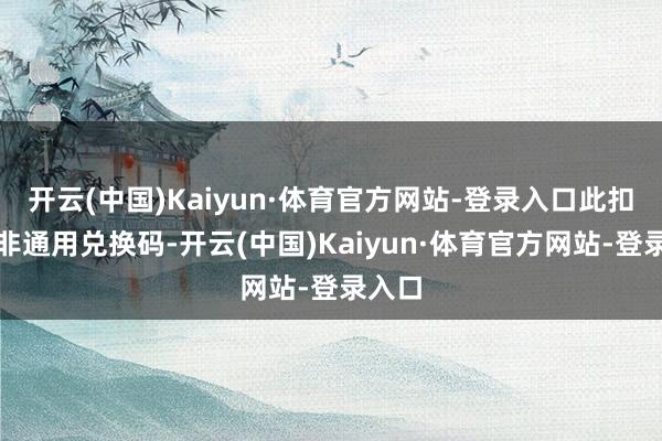 开云(中国)Kaiyun·体育官方网站-登录入口此扣头并非通用兑换码-开云(中国)Kaiyun·体育官方网站-登录入口