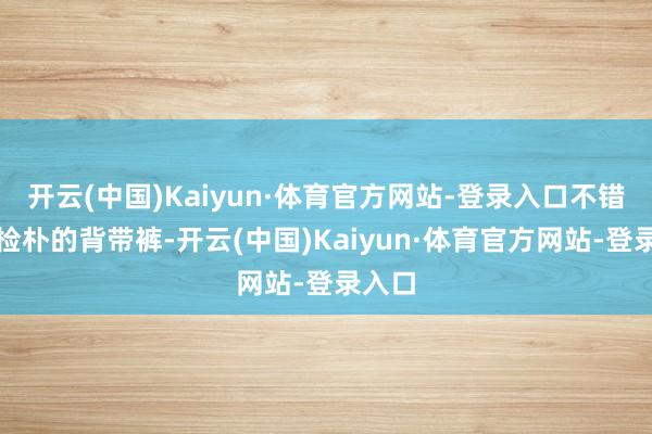 开云(中国)Kaiyun·体育官方网站-登录入口不错搭配检朴的背带裤-开云(中国)Kaiyun·体育官方网站-登录入口