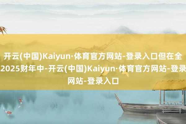 开云(中国)Kaiyun·体育官方网站-登录入口但在全球的2025财年中-开云(中国)Kaiyun·体育官方网站-登录入口