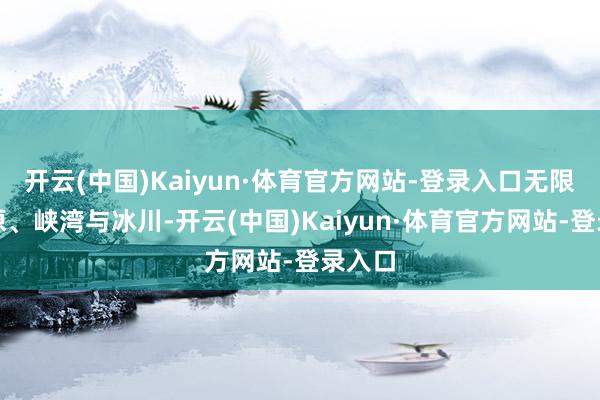 开云(中国)Kaiyun·体育官方网站-登录入口无限的苔原、峡湾与冰川-开云(中国)Kaiyun·体育官方网站-登录入口