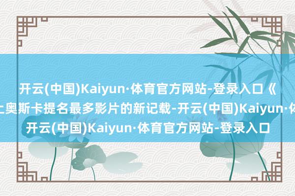 开云(中国)Kaiyun·体育官方网站-登录入口《罪东谈主》16提创史上奥斯卡提名最多影片的新记载-开云(中国)Kaiyun·体育官方网站-登录入口