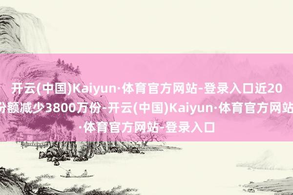 开云(中国)Kaiyun·体育官方网站-登录入口近20个往来日份额减少3800万份-开云(中国)Kaiyun·体育官方网站-登录入口