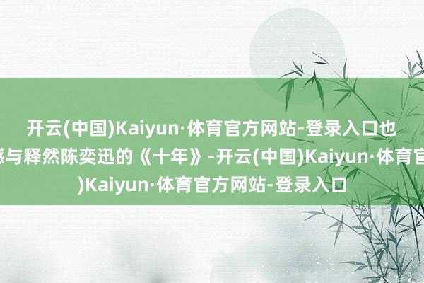 开云(中国)Kaiyun·体育官方网站-登录入口也不懂岁月里的缺憾与释然陈奕迅的《十年》-开云(中国)Kaiyun·体育官方网站-登录入口