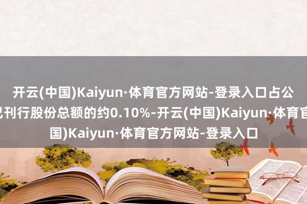 开云(中国)Kaiyun·体育官方网站-登录入口占公司于本公告日历已刊行股份总额的约0.10%-开云(中国)Kaiyun·体育官方网站-登录入口
