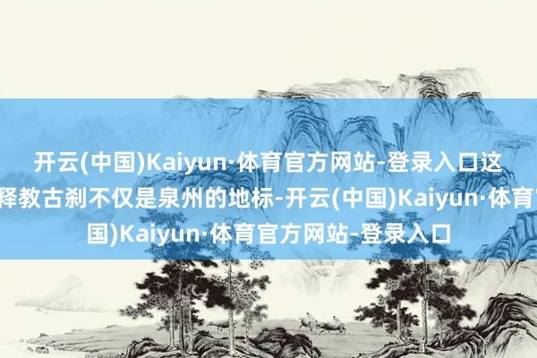 开云(中国)Kaiyun·体育官方网站-登录入口这处福建规模最大的释教古刹不仅是泉州的地标-开云(中国)Kaiyun·体育官方网站-登录入口