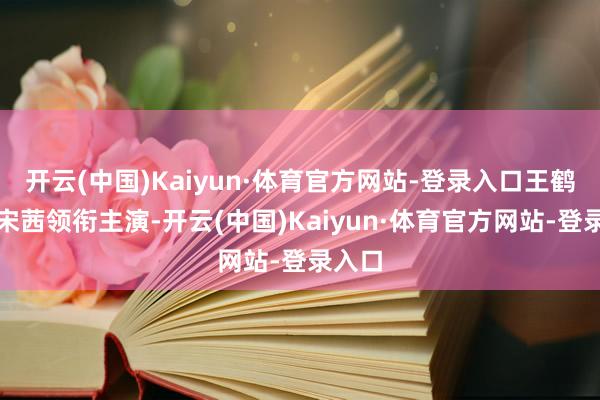 开云(中国)Kaiyun·体育官方网站-登录入口王鹤棣、宋茜领衔主演-开云(中国)Kaiyun·体育官方网站-登录入口
