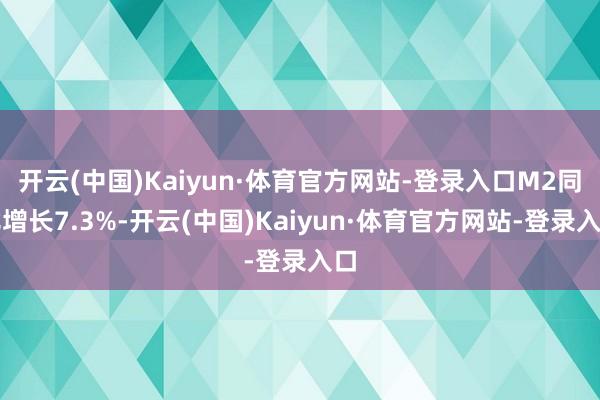 开云(中国)Kaiyun·体育官方网站-登录入口M2同比增长7.3%-开云(中国)Kaiyun·体育官方网站-登录入口