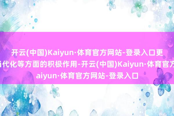 开云(中国)Kaiyun·体育官方网站-登录入口更好复旧中国式当代化等方面的积极作用-开云(中国)Kaiyun·体育官方网站-登录入口