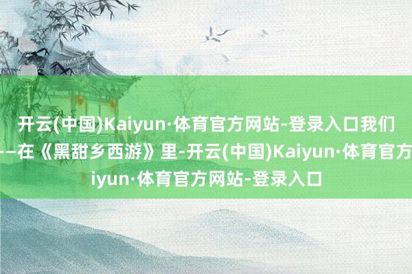 开云(中国)Kaiyun·体育官方网站-登录入口我们就唠点简直的——在《黑甜乡西游》里-开云(中国)Kaiyun·体育官方网站-登录入口