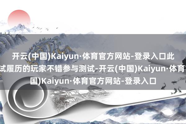 开云(中国)Kaiyun·体育官方网站-登录入口此前填写问卷得回测试履历的玩家不错参与测试-开云(中国)Kaiyun·体育官方网站-登录入口