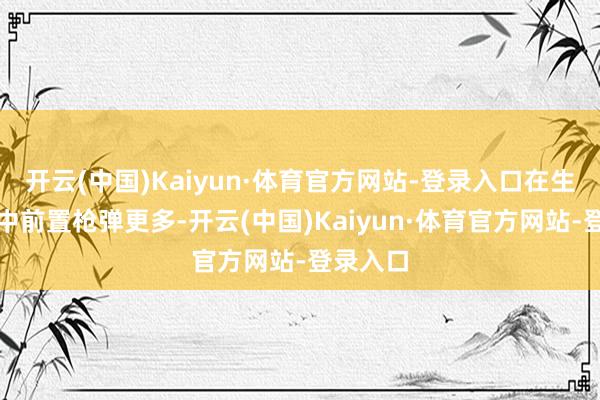 开云(中国)Kaiyun·体育官方网站-登录入口在生化款式中前置枪弹更多-开云(中国)Kaiyun·体育官方网站-登录入口