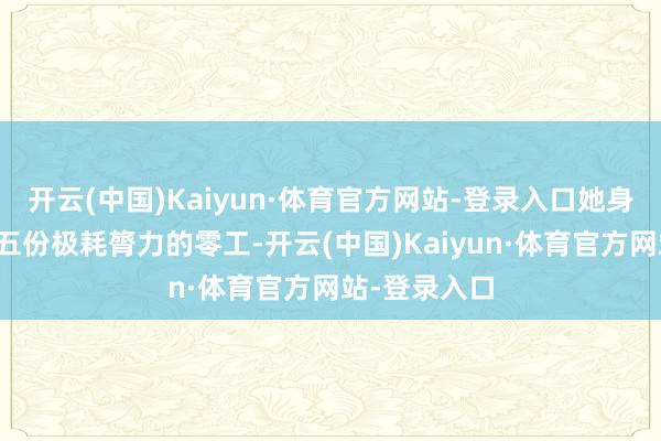 开云(中国)Kaiyun·体育官方网站-登录入口她身上同期扛着五份极耗膂力的零工-开云(中国)Kaiyun·体育官方网站-登录入口