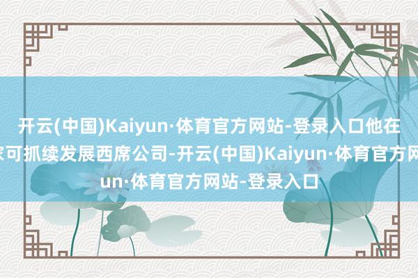 开云(中国)Kaiyun·体育官方网站-登录入口他在海南经营一家可抓续发展西席公司-开云(中国)Kaiyun·体育官方网站-登录入口