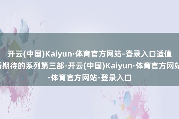 开云(中国)Kaiyun·体育官方网站-登录入口适值赶上咱们所期待的系列第三部-开云(中国)Kaiyun·体育官方网站-登录入口
