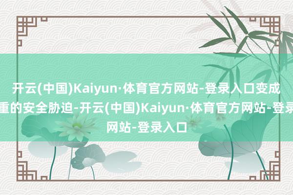 开云(中国)Kaiyun·体育官方网站-登录入口变成了严重的安全胁迫-开云(中国)Kaiyun·体育官方网站-登录入口