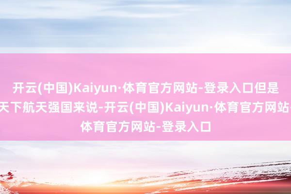 开云(中国)Kaiyun·体育官方网站-登录入口但是关于一个天下航天强国来说-开云(中国)Kaiyun·体育官方网站-登录入口