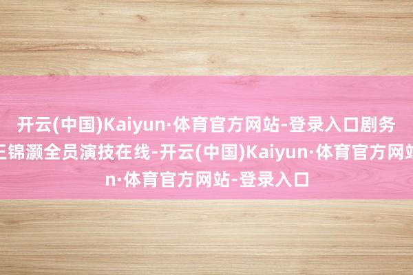 开云(中国)Kaiyun·体育官方网站-登录入口剧务：马忠荣 王锦灏全员演技在线-开云(中国)Kaiyun·体育官方网站-登录入口