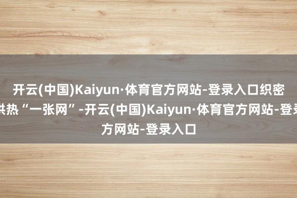 开云(中国)Kaiyun·体育官方网站-登录入口织密织牢供热“一张网”-开云(中国)Kaiyun·体育官方网站-登录入口