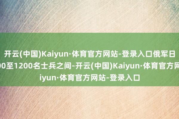 开云(中国)Kaiyun·体育官方网站-登录入口俄军日损大多在1000至1200名士兵之间-开云(中国)Kaiyun·体育官方网站-登录入口