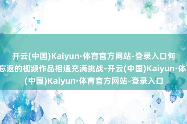 开云(中国)Kaiyun·体育官方网站-登录入口何如将翰墨颐养成悠悠忘返的视频作品相通充满挑战-开云(中国)Kaiyun·体育官方网站-登录入口