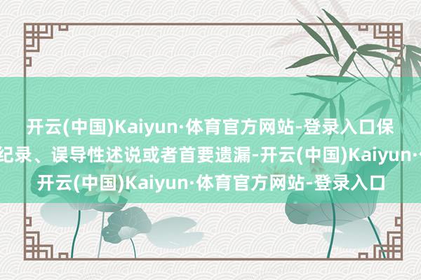 开云(中国)Kaiyun·体育官方网站-登录入口保证复核内容不存在造作纪录、误导性述说或者首要遗漏-开云(中国)Kaiyun·体育官方网站-登录入口