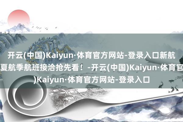 开云(中国)Kaiyun·体育官方网站-登录入口新航季来了，2026年夏航季航班接洽抢先看！-开云(中国)Kaiyun·体育官方网站-登录入口