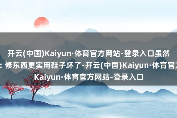 开云(中国)Kaiyun·体育官方网站-登录入口虽然更关节的少许是: 修东西更实用鞋子坏了-开云(中国)Kaiyun·体育官方网站-登录入口