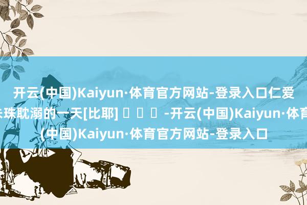 开云(中国)Kaiyun·体育官方网站-登录入口仁爱的嘴角！依旧是为朱珠耽溺的一天[比耶] ​​​-开云(中国)Kaiyun·体育官方网站-登录入口