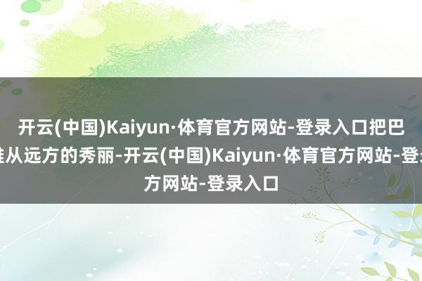 开云(中国)Kaiyun·体育官方网站-登录入口把巴黎优雅从远方的秀丽-开云(中国)Kaiyun·体育官方网站-登录入口