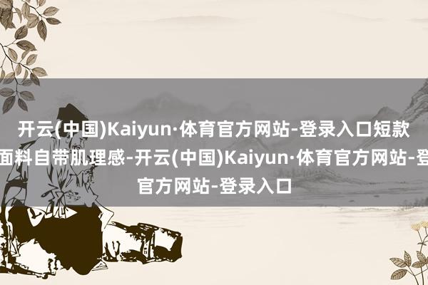 开云(中国)Kaiyun·体育官方网站-登录入口短款夹克的面料自带肌理感-开云(中国)Kaiyun·体育官方网站-登录入口