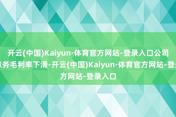 开云(中国)Kaiyun·体育官方网站-登录入口公司主生意务毛利率下滑-开云(中国)Kaiyun·体育官方网站-登录入口