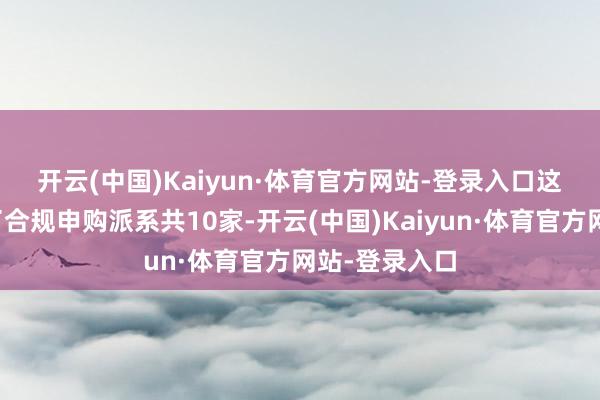 开云(中国)Kaiyun·体育官方网站-登录入口　　这次刊行诱骗了合规申购派系共10家-开云(中国)Kaiyun·体育官方网站-登录入口