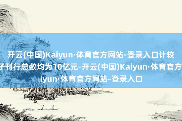 开云(中国)Kaiyun·体育官方网站-登录入口计较刊行总数与骨子刊行总数均为10亿元-开云(中国)Kaiyun·体育官方网站-登录入口