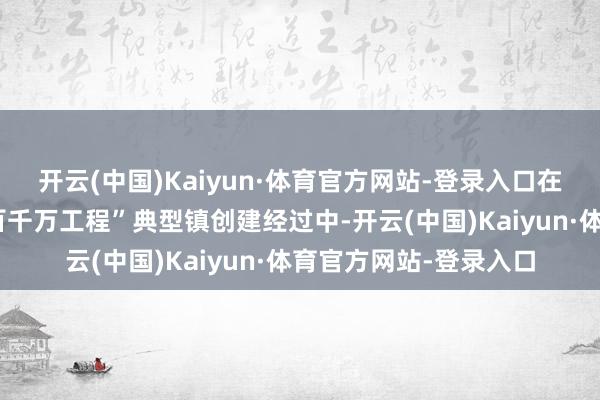 开云(中国)Kaiyun·体育官方网站-登录入口在广东省委深入鼓吹“百千万工程”典型镇创建经过中-开云(中国)Kaiyun·体育官方网站-登录入口