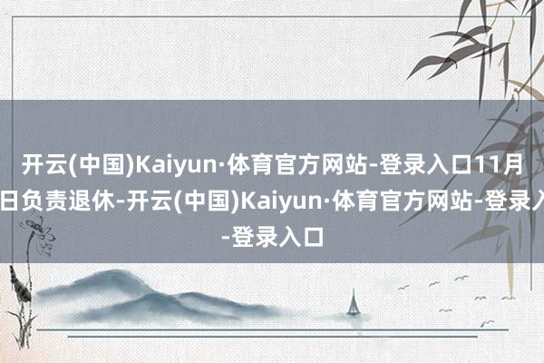 开云(中国)Kaiyun·体育官方网站-登录入口11月15日负责退休-开云(中国)Kaiyun·体育官方网站-登录入口