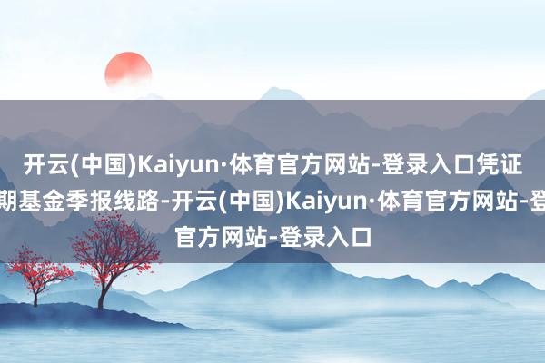 开云(中国)Kaiyun·体育官方网站-登录入口凭证最新一期基金季报线路-开云(中国)Kaiyun·体育官方网站-登录入口