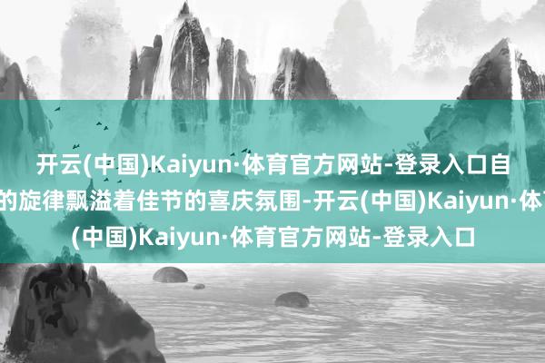 开云(中国)Kaiyun·体育官方网站-登录入口自在的节拍、优好意思的旋律飘溢着佳节的喜庆氛围-开云(中国)Kaiyun·体育官方网站-登录入口