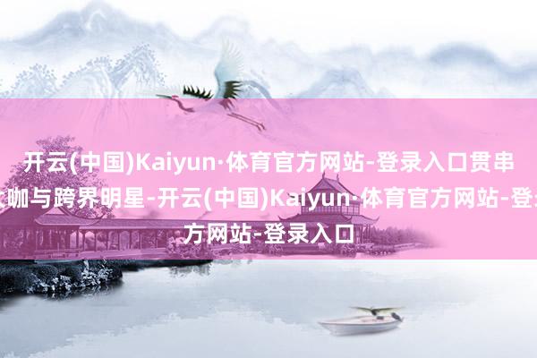 开云(中国)Kaiyun·体育官方网站-登录入口贯串笑剧大咖与跨界明星-开云(中国)Kaiyun·体育官方网站-登录入口