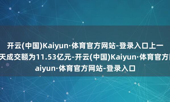 开云(中国)Kaiyun·体育官方网站-登录入口上一往将来该股全天成交额为11.53亿元-开云(中国)Kaiyun·体育官方网站-登录入口