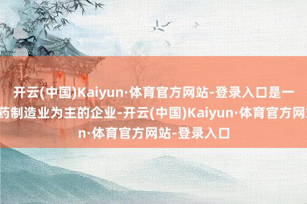开云(中国)Kaiyun·体育官方网站-登录入口是一家以从事医药制造业为主的企业-开云(中国)Kaiyun·体育官方网站-登录入口