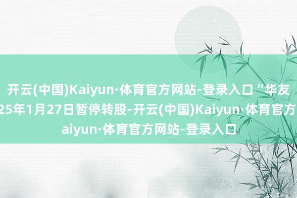 开云(中国)Kaiyun·体育官方网站-登录入口“华友转债”将于2025年1月27日暂停转股-开云(中国)Kaiyun·体育官方网站-登录入口
