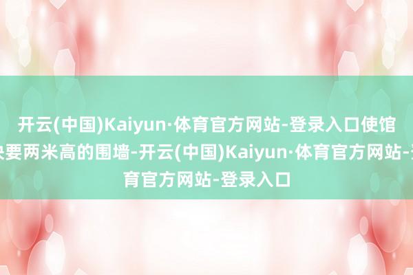 开云(中国)Kaiyun·体育官方网站-登录入口使馆四周是快要两米高的围墙-开云(中国)Kaiyun·体育官方网站-登录入口