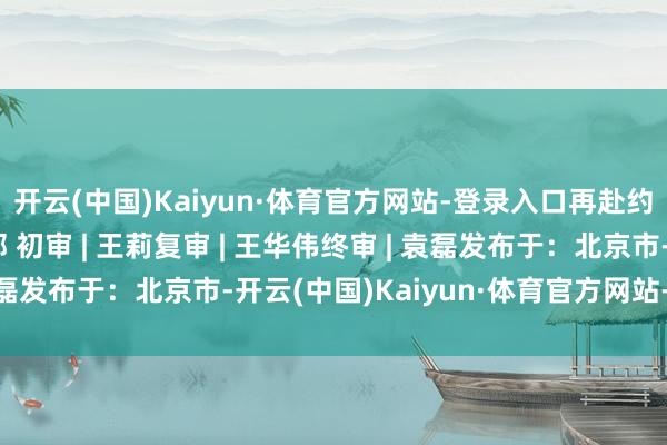 开云(中国)Kaiyun·体育官方网站-登录入口再赴约~供稿 | 社会活动部 初审 | 王莉复审 | 王华伟终审 | 袁磊发布于:北京市-开云(中国)Kaiyun·体育官方网站-登录入口