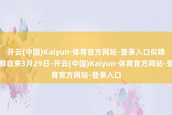 开云(中国)Kaiyun·体育官方网站-登录入口似锦似雪芳醇自来3月29日-开云(中国)Kaiyun·体育官方网站-登录入口