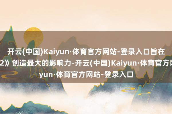 开云(中国)Kaiyun·体育官方网站-登录入口旨在为《陷落之主2》创造最大的影响力-开云(中国)Kaiyun·体育官方网站-登录入口