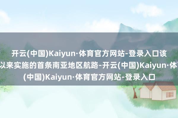 开云(中国)Kaiyun·体育官方网站-登录入口该航路是西北货航汲引以来实施的首条南亚地区航路-开云(中国)Kaiyun·体育官方网站-登录入口