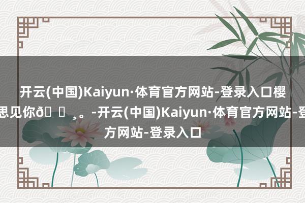 开云(中国)Kaiyun·体育官方网站-登录入口樱花樱花思见你🌸。-开云(中国)Kaiyun·体育官方网站-登录入口