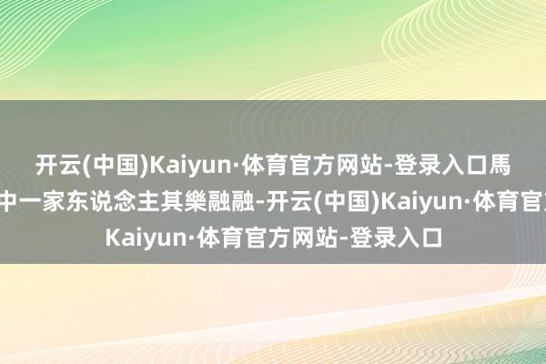 开云(中国)Kaiyun·体育官方网站-登录入口馬年行大運！」相中一家东说念主其樂融融-开云(中国)Kaiyun·体育官方网站-登录入口
